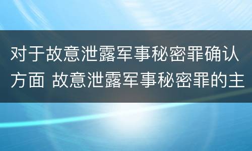 对于故意泄露军事秘密罪确认方面 故意泄露军事秘密罪的主体