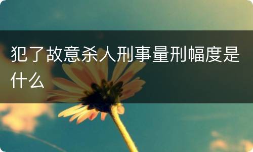 犯了故意杀人刑事量刑幅度是什么