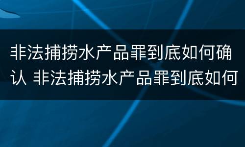 非法捕捞水产品罪到底如何确认 非法捕捞水产品罪到底如何确认罪名