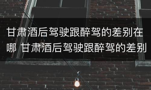 甘肃酒后驾驶跟醉驾的差别在哪 甘肃酒后驾驶跟醉驾的差别在哪个地方