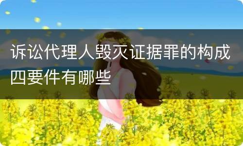 诉讼代理人毁灭证据罪的构成四要件有哪些