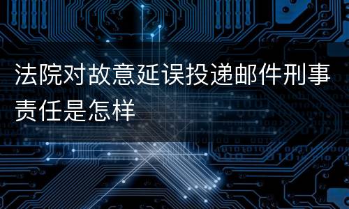 法院对故意延误投递邮件刑事责任是怎样