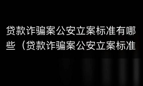 贷款诈骗案公安立案标准有哪些（贷款诈骗案公安立案标准有哪些条件）