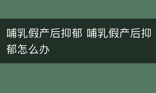 哺乳假产后抑郁 哺乳假产后抑郁怎么办