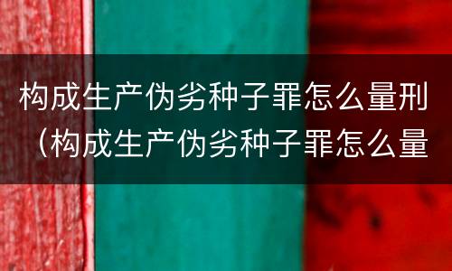 构成生产伪劣种子罪怎么量刑（构成生产伪劣种子罪怎么量刑的）