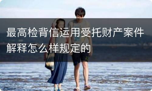 最高检背信运用受托财产案件解释怎么样规定的