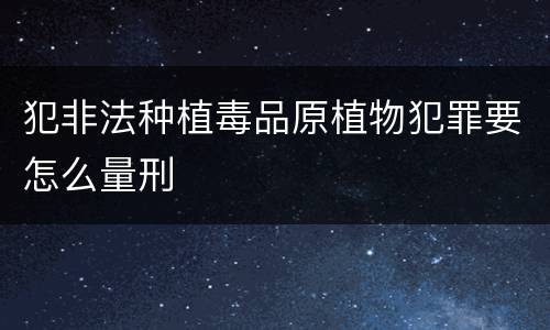 犯非法种植毒品原植物犯罪要怎么量刑