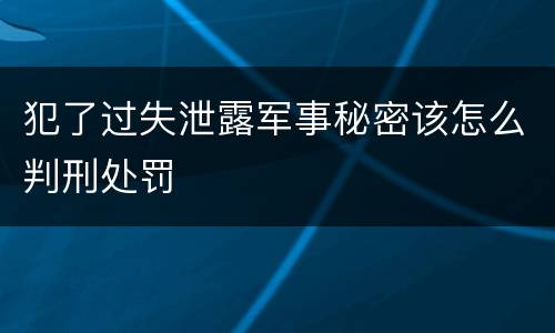 犯了过失泄露军事秘密该怎么判刑处罚