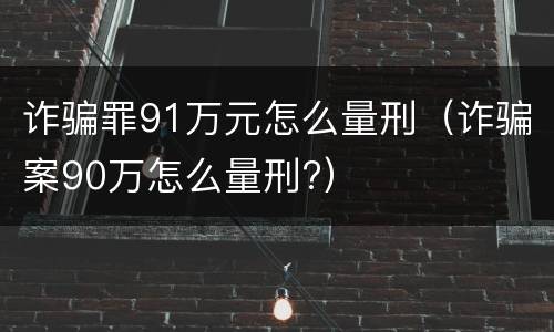 诈骗罪91万元怎么量刑（诈骗案90万怎么量刑?）