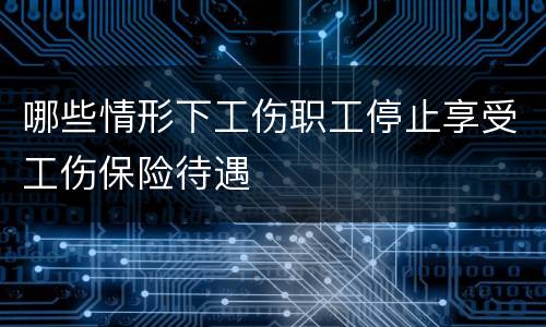 哪些情形下工伤职工停止享受工伤保险待遇