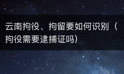 云南拘役、拘留要如何识别（拘役需要逮捕证吗）
