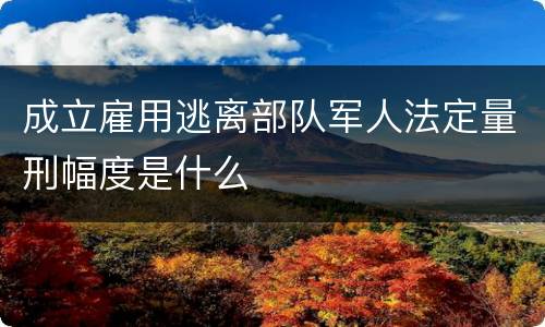 成立雇用逃离部队军人法定量刑幅度是什么