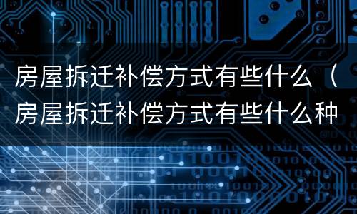 房屋拆迁补偿方式有些什么（房屋拆迁补偿方式有些什么种类）
