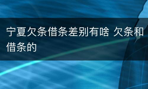宁夏欠条借条差别有啥 欠条和借条的
