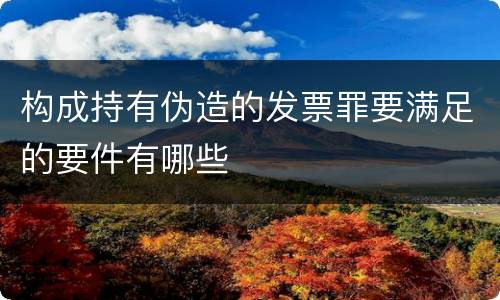 构成持有伪造的发票罪要满足的要件有哪些