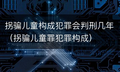拐骗儿童构成犯罪会判刑几年（拐骗儿童罪犯罪构成）