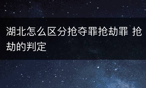 湖北怎么区分抢夺罪抢劫罪 抢劫的判定