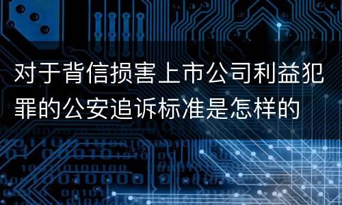 对于背信损害上市公司利益犯罪的公安追诉标准是怎样的