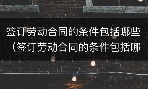 签订劳动合同的条件包括哪些（签订劳动合同的条件包括哪些方面）