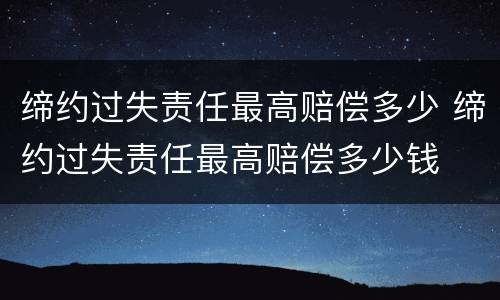 缔约过失责任最高赔偿多少 缔约过失责任最高赔偿多少钱