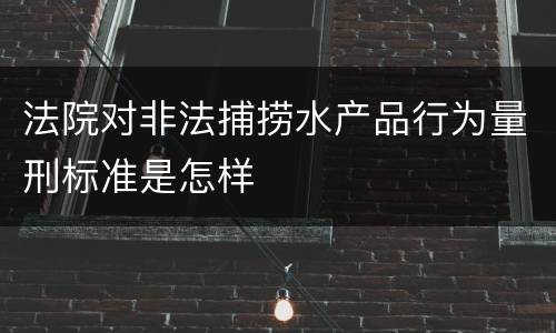 法院对非法捕捞水产品行为量刑标准是怎样