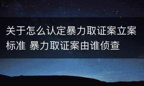 关于怎么认定暴力取证案立案标准 暴力取证案由谁侦查