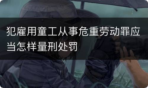 犯雇用童工从事危重劳动罪应当怎样量刑处罚