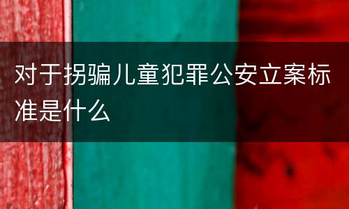 对于拐骗儿童犯罪公安立案标准是什么