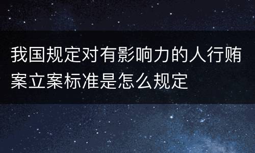 我国规定对有影响力的人行贿案立案标准是怎么规定