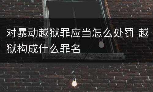 对暴动越狱罪应当怎么处罚 越狱构成什么罪名