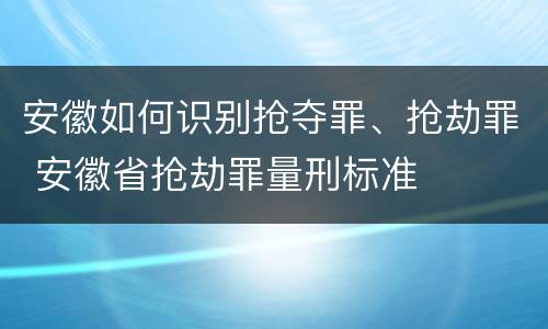 安徽如何识别抢夺罪、抢劫罪 安徽省抢劫罪量刑标准