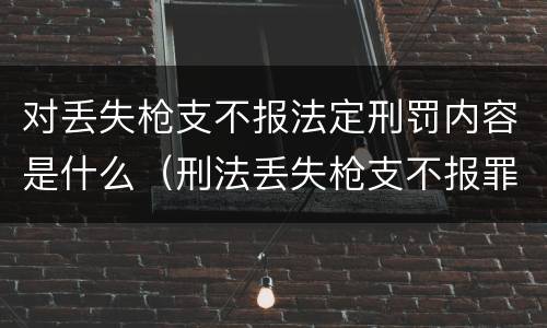 对丢失枪支不报法定刑罚内容是什么（刑法丢失枪支不报罪）