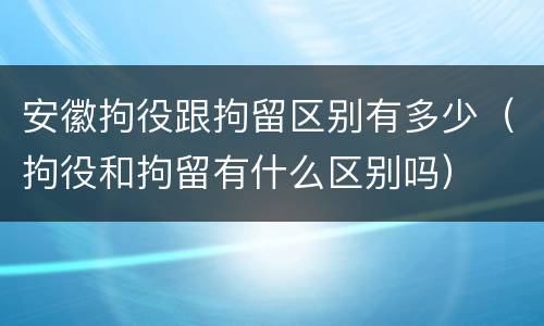 安徽拘役跟拘留区别有多少（拘役和拘留有什么区别吗）