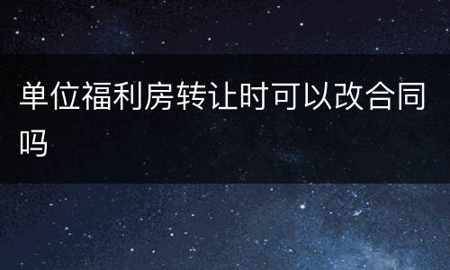 单位福利房转让时可以改合同吗