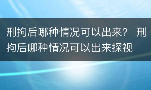 刑拘后哪种情况可以出来？ 刑拘后哪种情况可以出来探视