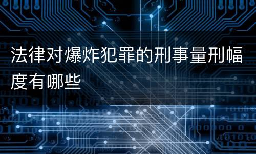 法律对爆炸犯罪的刑事量刑幅度有哪些