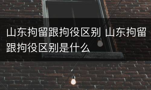 山东拘留跟拘役区别 山东拘留跟拘役区别是什么
