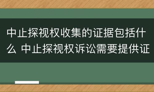 中止探视权收集的证据包括什么 中止探视权诉讼需要提供证据吗