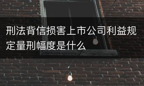 刑法背信损害上市公司利益规定量刑幅度是什么