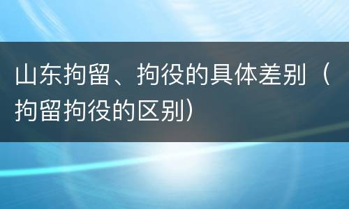 山东拘留、拘役的具体差别（拘留拘役的区别）