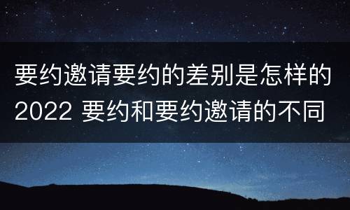 要约邀请要约的差别是怎样的2022 要约和要约邀请的不同