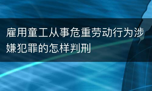 雇用童工从事危重劳动行为涉嫌犯罪的怎样判刑