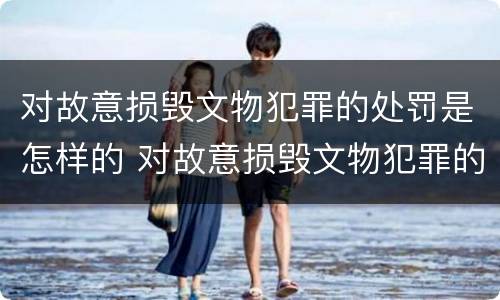 对故意损毁文物犯罪的处罚是怎样的 对故意损毁文物犯罪的处罚是怎样的处理