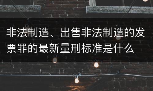 非法制造、出售非法制造的发票罪的最新量刑标准是什么