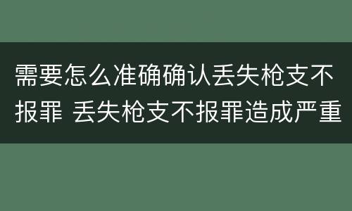 需要怎么准确确认丢失枪支不报罪 丢失枪支不报罪造成严重后果