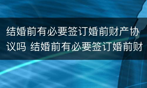 结婚前有必要签订婚前财产协议吗 结婚前有必要签订婚前财产协议吗女方