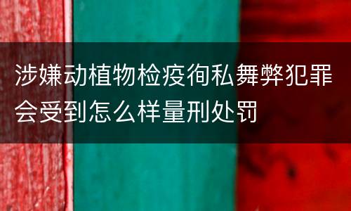 涉嫌动植物检疫徇私舞弊犯罪会受到怎么样量刑处罚