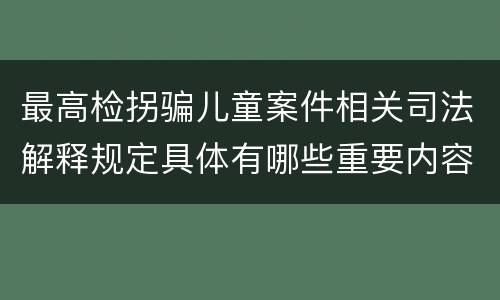 最高检拐骗儿童案件相关司法解释规定具体有哪些重要内容