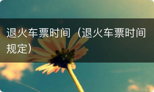 退火车票时间（退火车票时间规定）