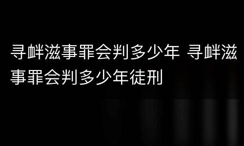 寻衅滋事罪会判多少年 寻衅滋事罪会判多少年徒刑